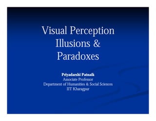 Visual Perception
   Illusions &
   Paradoxes
         d
          Priyadarshi Patnaik
           Associate Professor
Department of Humanities & Social S i
D           fH       ii     S i l Sciences
             IIT Kharagpur
 