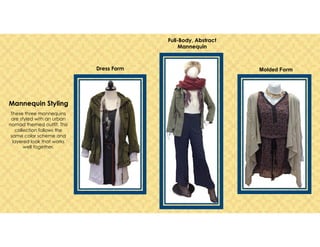 Mannequin Styling
These three mannequins
are styled with an urban
nomad themed outfit. This
collection follows the
same color scheme and
layered look that works
well together.
Dress Form
Full-Body, Abstract
Mannequin
Molded Form
 