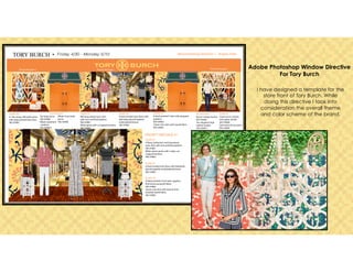Adobe Photoshop Window Directive
For Tory Burch
I have designed a template for the
store front of Tory Burch. While
doing this directive I took into
consideration the overall theme
and color scheme of the brand.
 