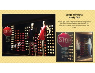 Large Window:
Nasty Gal
Nasty gal is an edgy brand featuring some
promiscuous clothing. We wanted to
create a scene from a night out on the
town
 