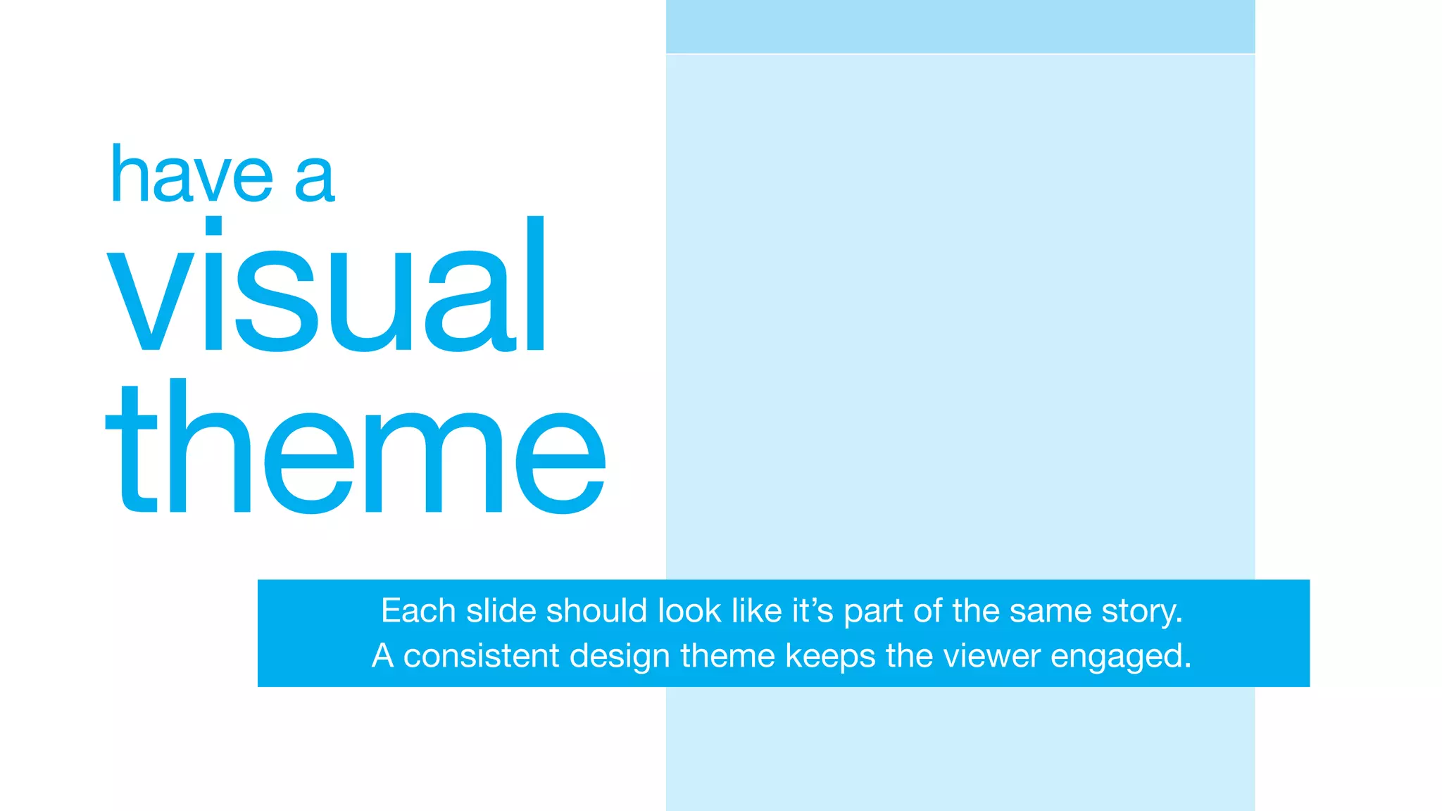 visual
theme
have a
Each slide should look like it’s part of the same story.
A consistent design theme keeps the viewer engaged.
 
