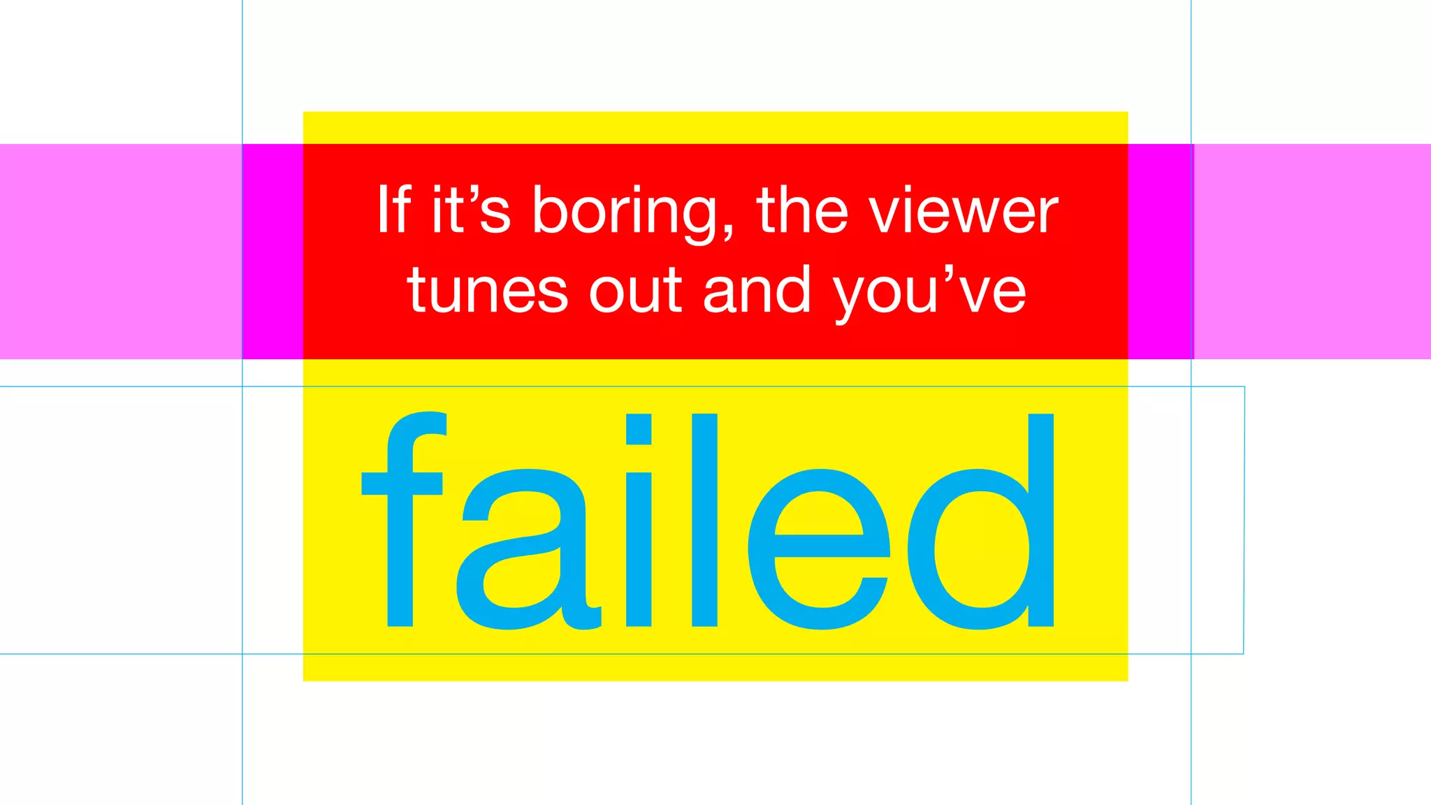 failed
If it’s boring, the viewer
tunes out and you’ve
 