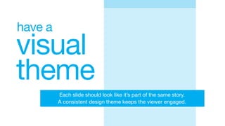 visual
theme
have a
Each slide should look like it’s part of the same story.
A consistent design theme keeps the viewer engaged.
 