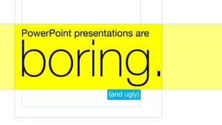 boring.
PowerPoint presentations are
(and ugly)
 