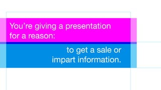 You’re giving a presentation
for a reason:
to get a sale or
impart information.
 