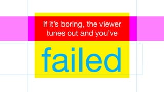 failed
If it’s boring, the viewer
tunes out and you’ve
 