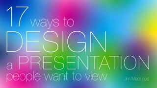 17 Ways to Design a Presentation People Want to View
Jim MacLeod
 