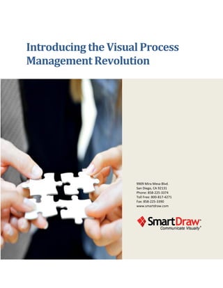 Introducing the Visual Process
Management Revolution




                     9909 Mira Mesa Blvd.
                     San Diego, CA 92131
                     Phone: 858-225-3374
                     Toll Free: 800-817-4271
                     Fax: 858-225-3390
                     www.smartdraw.com
 