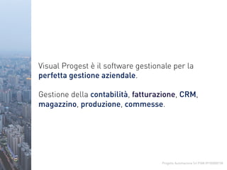 Progetto Automazione Srl P.IVA 09183000158
Visual Progest è il software gestionale per la
perfetta gestione aziendale.
Gestione della contabilità, fatturazione, CRM,
magazzino, produzione, commesse.
 