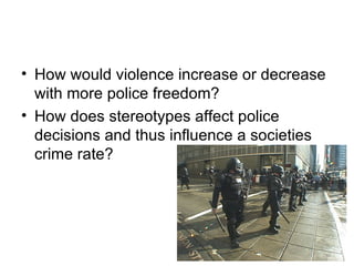How would violence increase or decrease with more police freedom? How does stereotypes affect police decisions and thus influence a societies crime rate? 