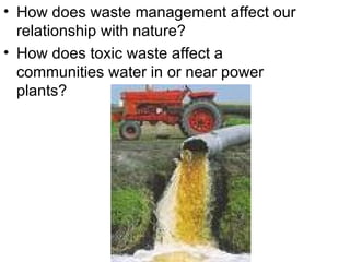 How does waste management affect our relationship with nature? How does toxic waste affect a communities water in or near power plants? 