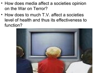 How does media affect a societies opinion on the War on Terror? How does to much T.V. affect a societies level of health and thus its effectiveness to function? 
