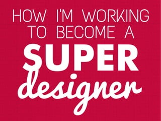 HOW I'M WORKING
TO BECOME A
SUPER
designer
 
