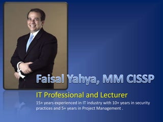 Faisal Yahya, MM CISSP IT Professional and Lecturer 15+ years experienced in IT industry with 10+ years in security practices and 5+ years in Project Management . 