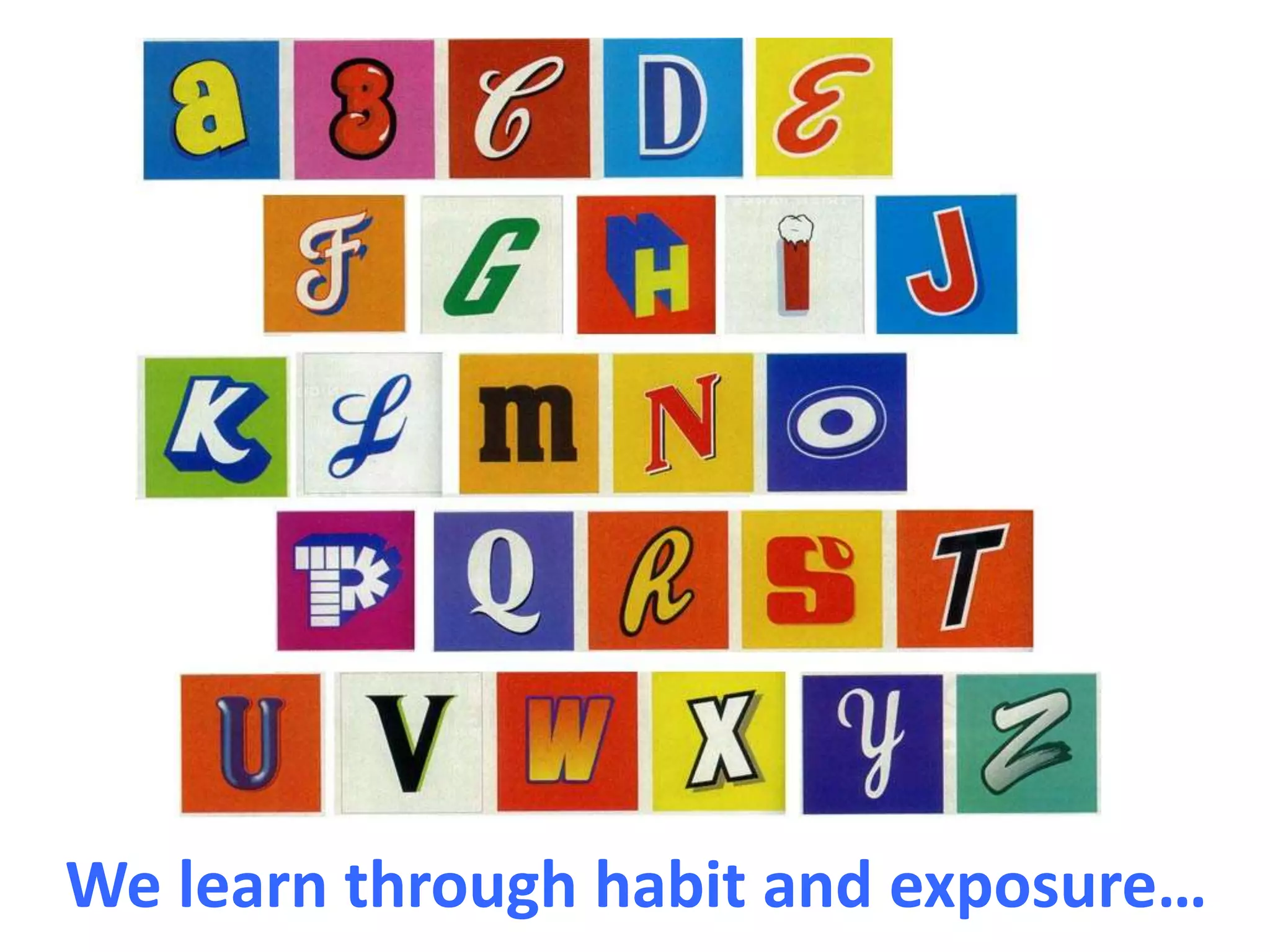 We learn through habit and exposure…