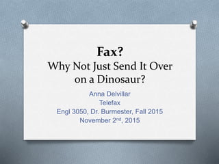 Fax?
Why Not Just Send It Over
on a Dinosaur?
Anna Delvillar
Telefax
Engl 3050, Dr. Burmester, Fall 2015
November 2nd, 2015
 