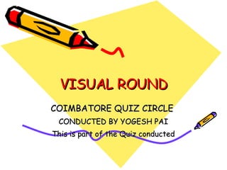 VISUAL ROUND COIMBATORE QUIZ CIRCLE  CONDUCTED BY YOGESH PAI This is part of the Quiz conducted 