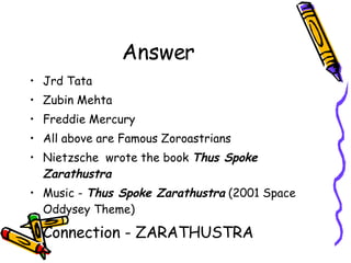 Answer Jrd Tata Zubin Mehta Freddie Mercury  All above are Famous Zoroastrians Nietzsche  wrote the book  Thus Spoke Zarathustra   Music -  Thus Spoke Zarathustra  (2001 Space Oddysey Theme) Connection - ZARATHUSTRA 