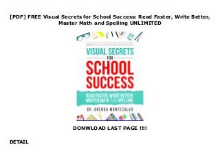 [PDF] FREE Visual Secrets for School Success: Read Faster, Write Better,
Master Math and Spelling UNLIMITED
DONWLOAD LAST PAGE !!!!
DETAIL
Download Visual Secrets for School Success: Read Faster, Write Better, Master Math and Spelling DON'T LET HOMEWORK RUIN YOUR FAMILY TIME TOGETHER.Family members want to spend quality time together. Once kids begin school, much of the family's free time during the week can be spent doing homework, leaving little time for fun.The truth is, it does not have to be this way. Students don't need to spend hours and hours doing homework every night. Learning Visual Secrets For School Success helps families spend less time doing homework and more time living an enjoyable, productive life.Dr. Montecalvo learned first hand how hours of homework can hurt quality family time. She used visual secrets with her own children and patients so they could realize more school success and have more free time to pursue their interests and reach their goals.The Trap: Overloaded with homework The Technique: Visual secrets for learning The Treasure: Time to excel Handwriting, spelling, composition, math or reading can be improved when the right visual skills are developed. Poor visual skills are developed with optometric vision therapy. Once they are developed students often need to be coached on how to use the new visual skills when learning. Visual Secrets for School Success is a proven method that helps students read faster with good comprehension. It improves handwriting and composition skills. Spelling becomes easy and effortless. Completing difficult math problems is accomplished in less time.Don't let labels related to poor learning stop you from achieving your goals. Start today: Use visual secrets to read faster, write better, and master math and spelling!
 