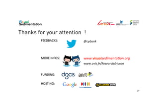 Thanks for your attention !
FEEDBACKS:	
  	
  

@cybunk	
  

MORE	
  INFOS:	
  	
  

www.visualsedimenta0on.org	
  
www.aviz.fr/Research/Huron	
  

FUNDING:	
  	
  
HOSTING:	
  	
  
39

 