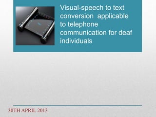 Visual-speech to text 
conversion applicable 
to telephone 
communication for deaf 
individuals 
30TH APRIL 2013 
 