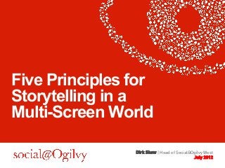 Five Principles for 
Storytelling in a 
Multi-Screen World 
Dirk Shaw | Head of Social@Ogilvy West 
July 2012 
 