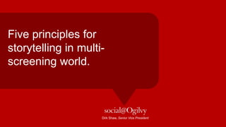 Five Principles for
Storytelling in a
Multi-Screen World

                Dirk Shaw | Head of Social@Ogilvy West
                                            July 2012
 