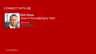 Contact:



           Dirk Shaw
           Head of Social@Ogilvy West
           Email. Dirk.shaw@ogilvy.com
           dirkmshaw@tumblr.com
           Twitter. @dirkmshaw




           John Bell
           Global Managing Director
           Email. john.bell@ogilvy.com
           Blog. http://johnbell.typepad.com
           Twitter. @jbell99
 