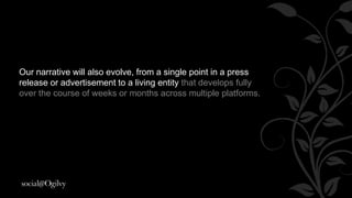 Our narrative will also evolve, from a single point in a
press release or advertisement to a living entity that
develops fully over the course of weeks or months
across multiple platforms.
 