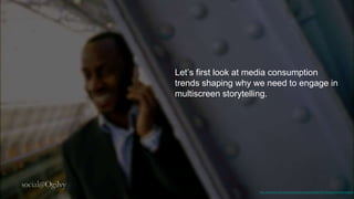 Let’s first look at media consumption
trends shaping why we need to
engage in multiscreen storytelling.




                  http://www.ﬂickr.com/photos/skypeconversations/4663159138/sizes/l/in/photostream/
 