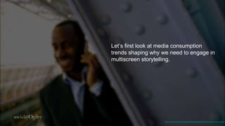 Let’s first look at media consumption
trends shaping why we need to
engage in multiscreen storytelling.




              ...