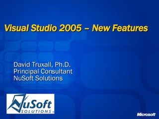 Visual Studio 2005 – New Features   David Truxall, Ph.D. Principal Consultant NuSoft Solutions 