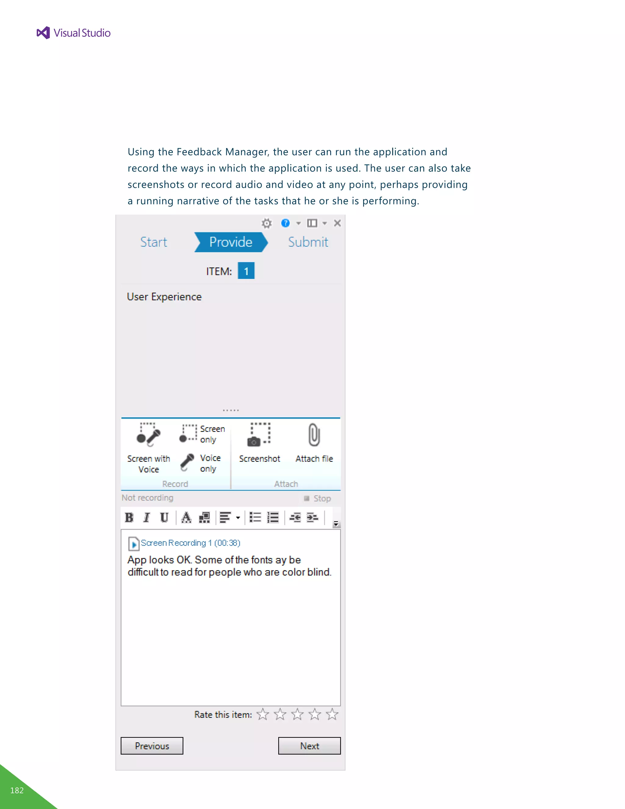 Using the Feedback Manager, the user can run the application and
record the ways in which the application is used. The user can also take
screenshots or record audio and video at any point, perhaps providing
a running narrative of the tasks that he or she is performing.
182
 