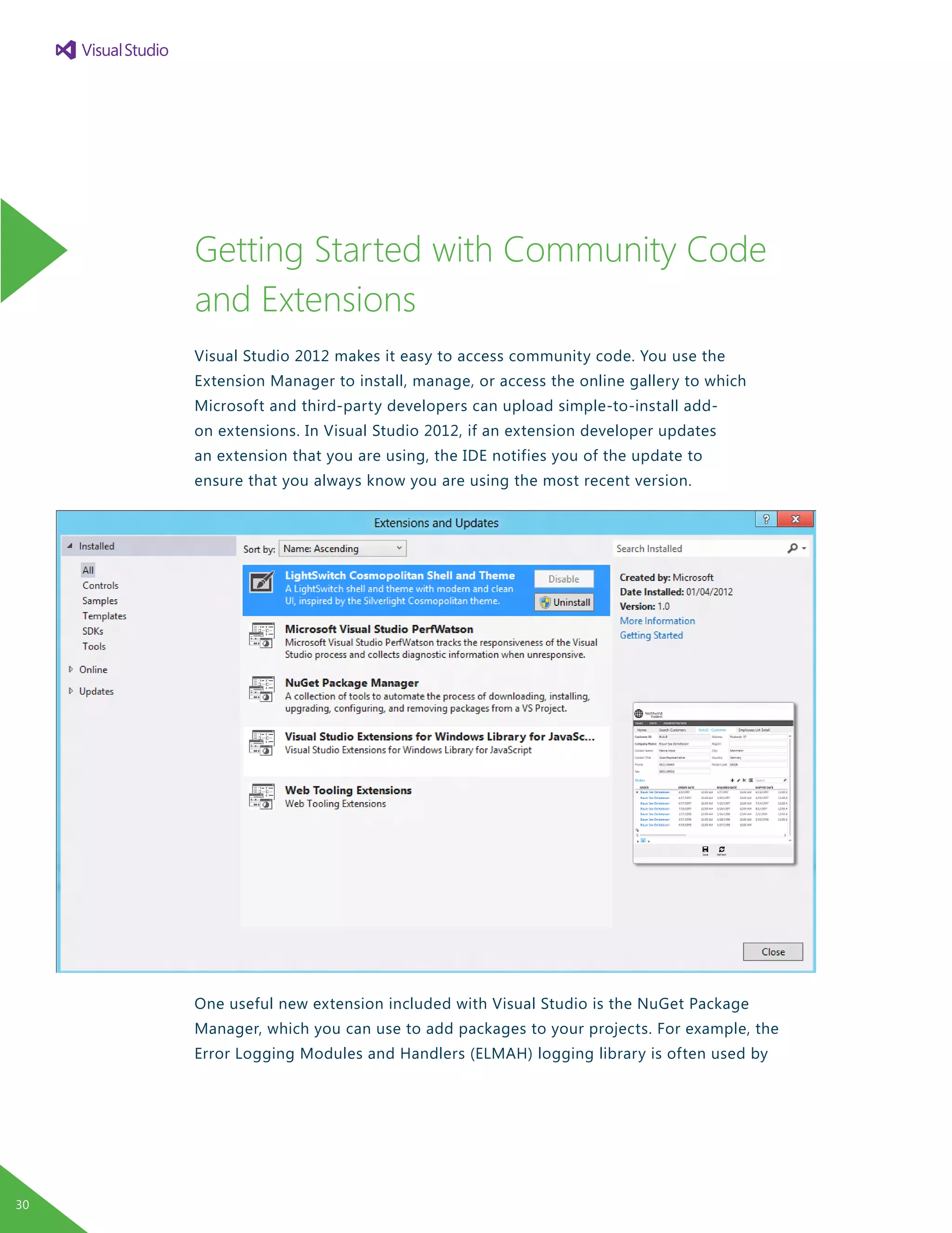 Getting Started with Community Code
and Extensions
Visual Studio 2012 makes it easy to access community code. You use the
Extension Manager to install, manage, or access the online gallery to which
Microsoft and third-party developers can upload simple-to-install add-
on extensions. In Visual Studio 2012, if an extension developer updates
an extension that you are using, the IDE notifies you of the update to
ensure that you always know you are using the most recent version.
One useful new extension included with Visual Studio is the NuGet Package
Manager, which you can use to add packages to your projects. For example, the
Error Logging Modules and Handlers (ELMAH) logging library is often used by
30
 