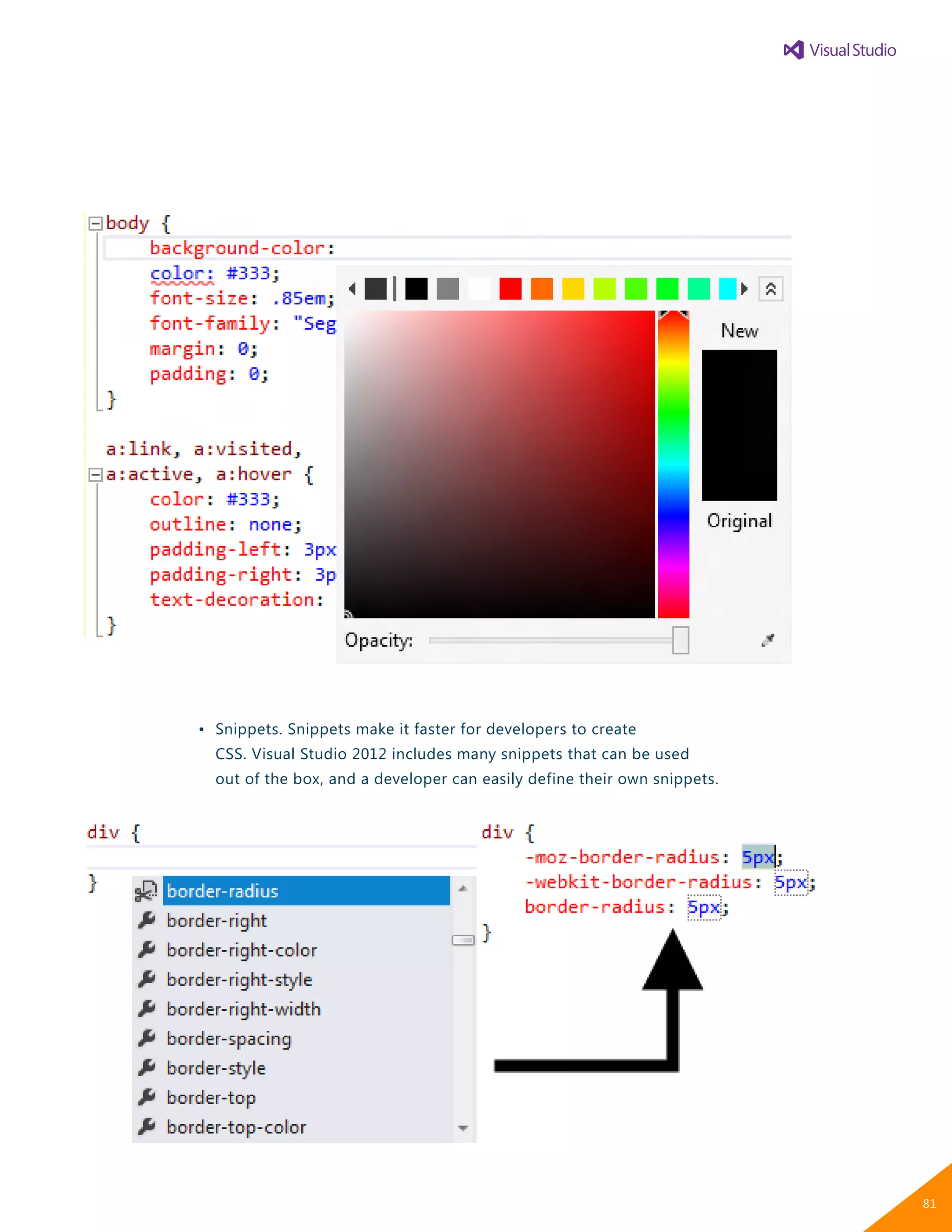 •	 Snippets. Snippets make it faster for developers to create
		 CSS. Visual Studio 2012 includes many snippets that can be used
		 out of the box, and a developer can easily define their own snippets.
81
 