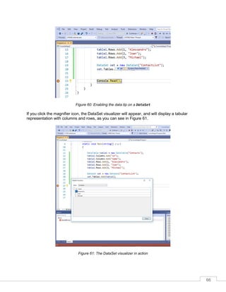 66
Figure 60: Enabling the data tip on a DataSet
If you click the magnifier icon, the DataSet visualizer will appear, and will display a tabular
representation with columns and rows, as you can see in Figure 61.
Figure 61: The DataSet visualizer in action
 