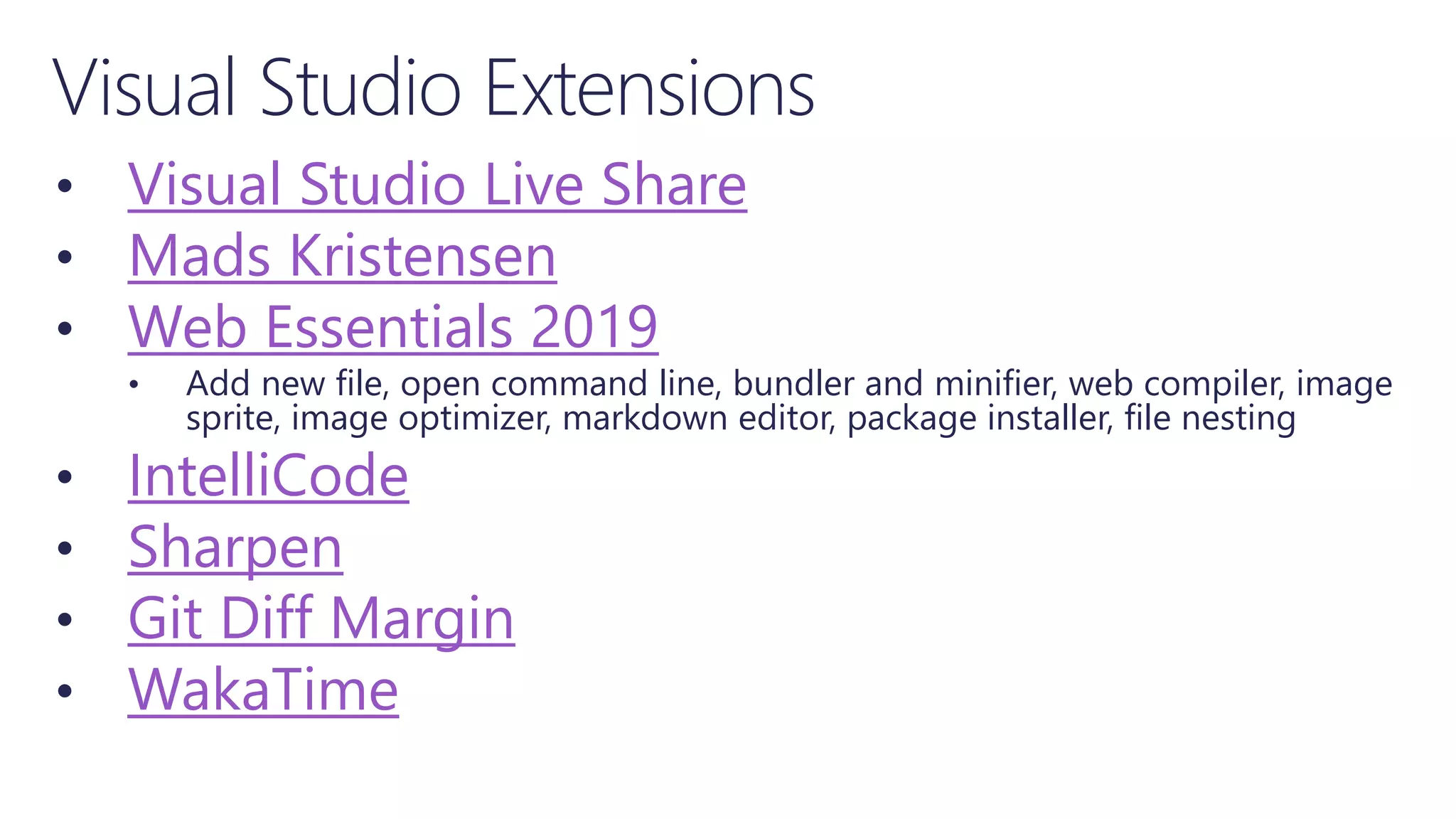 Visual Studio Extensions
• Visual Studio Live Share
• Mads Kristensen
• Web Essentials 2019
• Add new file, open command line, bundler and minifier, web compiler, image
sprite, image optimizer, markdown editor, package installer, file nesting
• IntelliCode
• Sharpen
• Git Diff Margin
• WakaTime
 