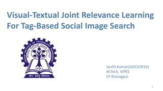 Visual-Textual Joint Relevance Learning
For Tag-Based Social Image Search
Sushil Kumar(16EC65R16)
M.Tech, VIPES
IIT Kharagpur
1
 