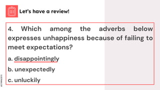 SLIDESMANIA.COM
4. Which among the adverbs below
expresses unhappiness because of failing to
meet expectations?
a. disappointingly
b. unexpectedly
c. unluckily
Let’s have a review!
 
