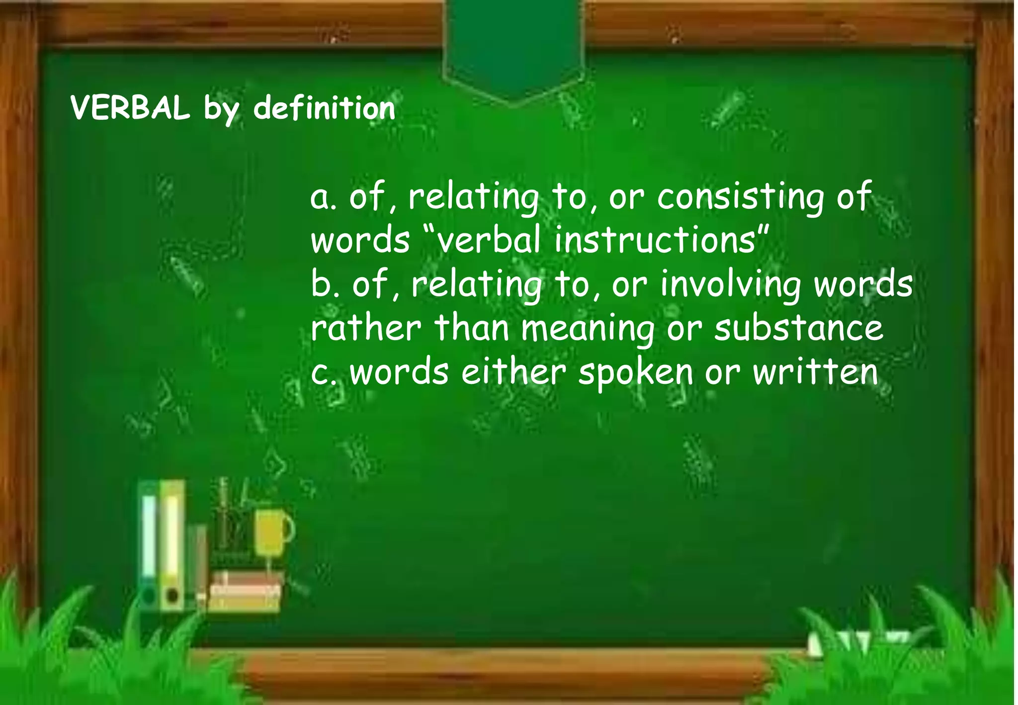 VERBAL by definition
a. of, relating to, or consisting of
words “verbal instructions”
b. of, relating to, or involving words
rather than meaning or substance
c. words either spoken or written
 