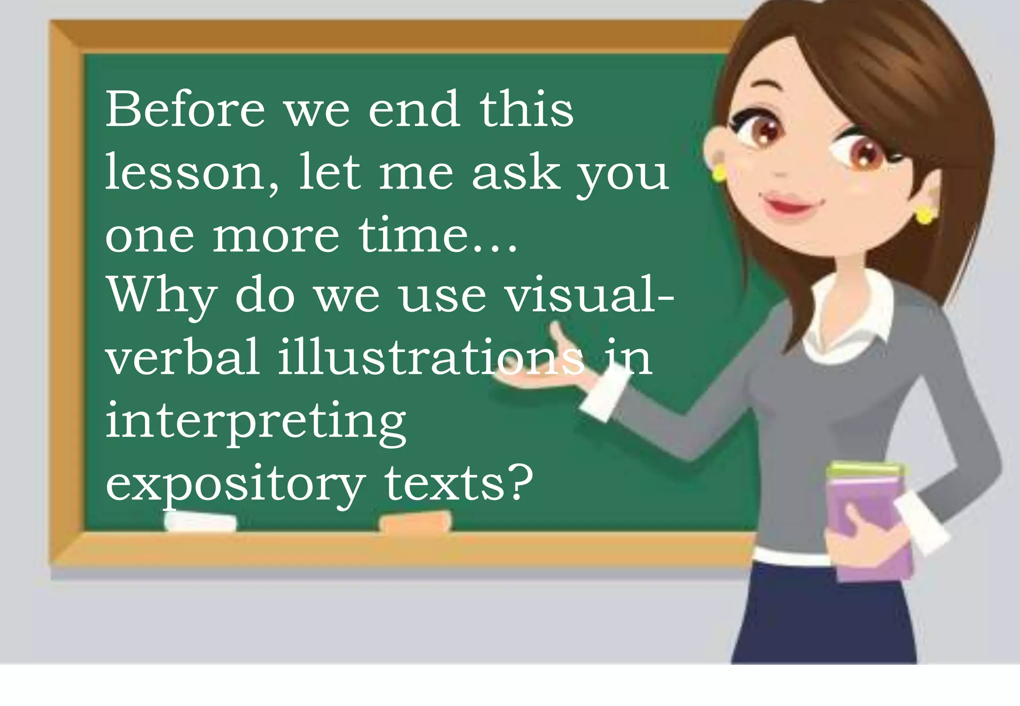 Before we end this
lesson, let me ask you
one more time…
Why do we use visual-
verbal illustrations in
interpreting
expository texts?
 