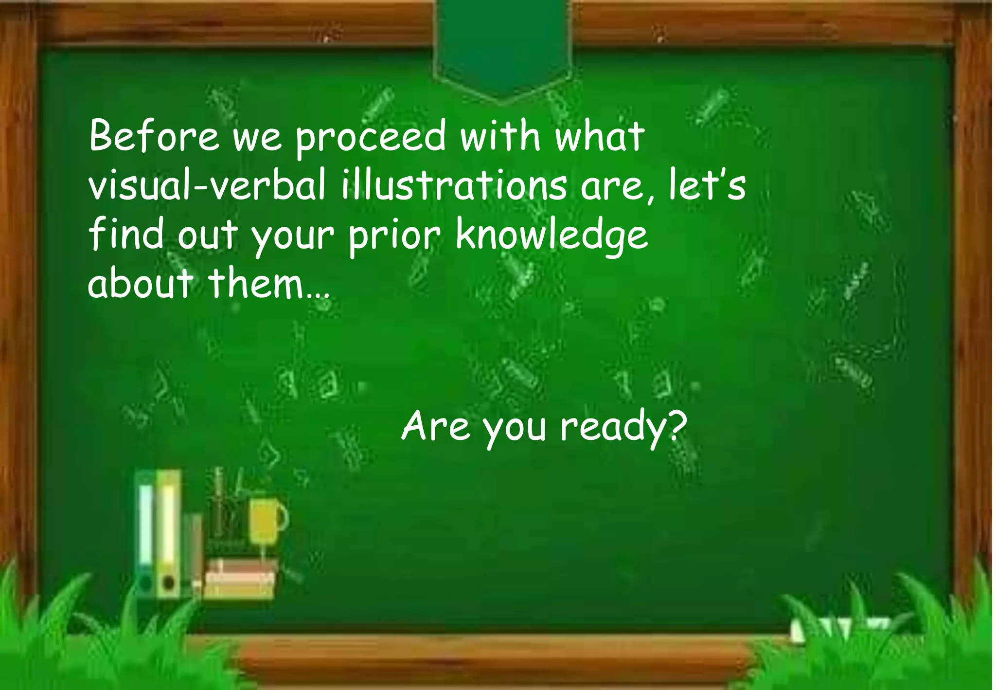 Before we proceed with what
visual-verbal illustrations are, let’s
find out your prior knowledge
about them…
Are you ready?
 