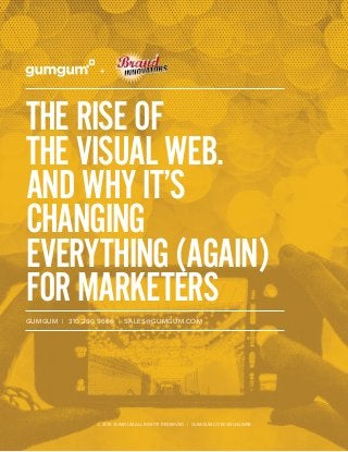 THE RISE OF THE VISUAL WEB. AND WHY IT’S CHANGING EVERYTHING (AGAIN) FOR MARKETERS
1GUMGUM.COM
THERISEOF
THEVISUALWEB.
ANDWHYIT’S
CHANGING
EVERYTHING(AGAIN)
FORMARKETERS
GUMGUM | 310.260.9666 | SALES@GUMGUM.COM
+
© 2015 GUMGUM ALL RIGHTS RESERVED | GUMGUM.COM/VISUALWEB
 