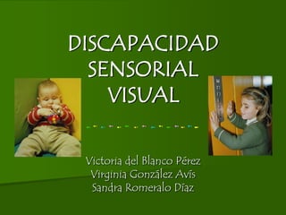 DISCAPACIDADSENSORIALVISUAL Victoria del Blanco Pérez Virginia González Avís Sandra Romeralo Díaz 