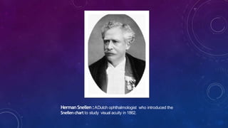 HermanSnellen:ADutch ophthalmologist who introduced the
Snellen chart to study visual acuity in 1862.
 