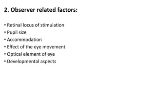 2. Observer related factors:
• Retinal locus of stimulation
• Pupil size
• Accommodation
• Effect of the eye movement
• Optical element of eye
• Developmental aspects
 