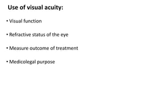 Use of visual acuity:
• Visual function
• Refractive status of the eye
• Measure outcome of treatment
• Medicolegal purpose
 