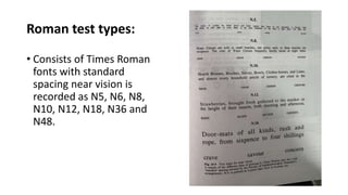 Roman test types:
• Consists of Times Roman
fonts with standard
spacing near vision is
recorded as N5, N6, N8,
N10, N12, N18, N36 and
N48.
 