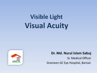 Visible Light
Visual Acuity
Dr. Md. Nurul Islam Sabuj
Sr. Medical Officer
Grameen GC Eye Hospital, Barisal.
 