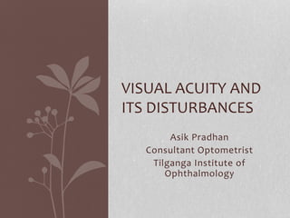Asik Pradhan
Consultant Optometrist
Tilganga Institute of
Ophthalmology
VISUAL ACUITY AND
ITS DISTURBANCES
 